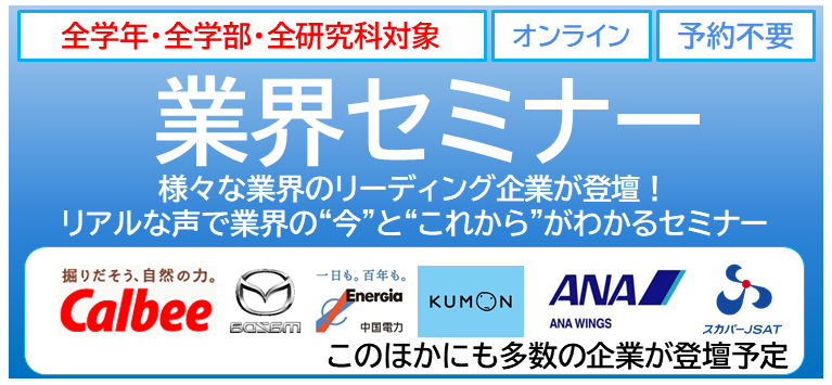 【オンライン開催】【10/14(火)、10/17(金)、10/20(月)の３日間！】業界セミナー　広大生限定・企業11社が登壇！/ 【Online Event】【October 14 (Tue), 17 (Fri), and 20 (Mon) - 3 Days!】Industry Seminar: Exclusive for Hiroshima University Students - 11 Companies Present!